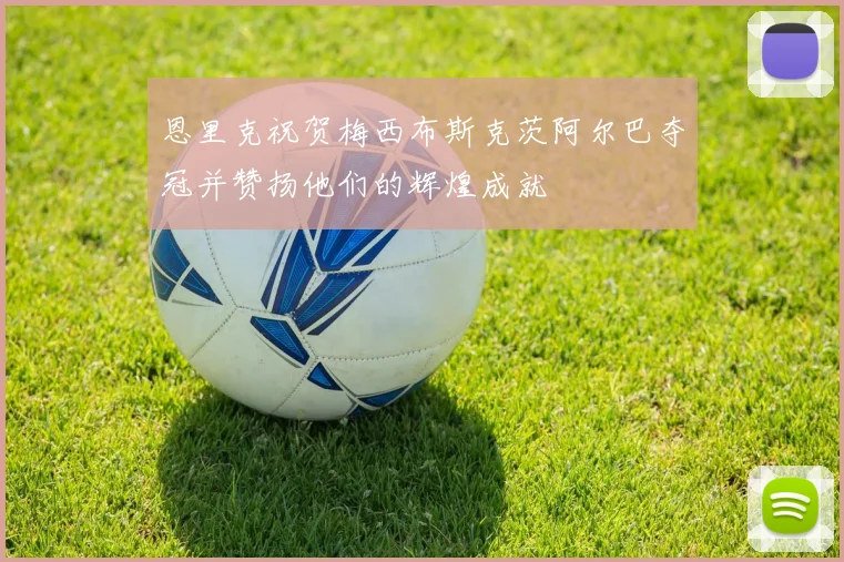恩里克祝贺梅西布斯克茨阿尔巴夺冠并赞扬他们的辉煌成就