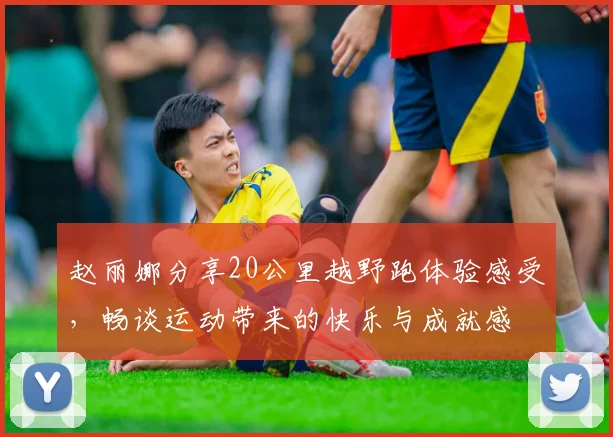 赵丽娜分享20公里越野跑体验感受，畅谈运动带来的快乐与成就感