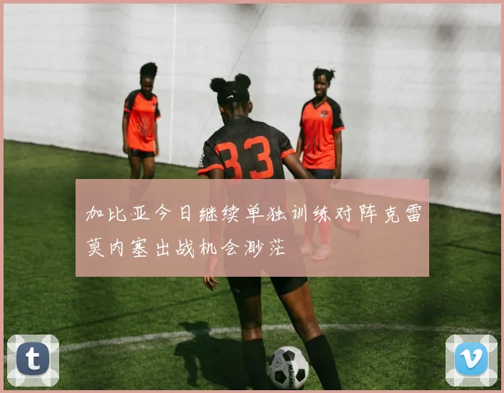 加比亚今日继续单独训练对阵克雷莫内塞出战机会渺茫