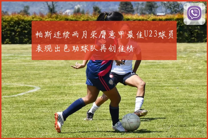 帕斯连续两月荣膺意甲最佳U23球员表现出色助球队再创佳绩