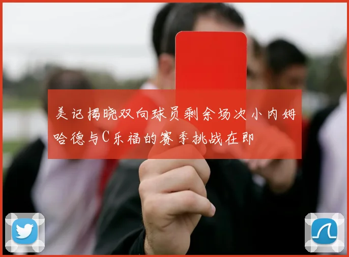 美记揭晓双向球员剩余场次小内姆哈德与C乐福的赛季挑战在即