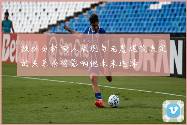 铁林分析湖人表现与老詹退役决定的关系或将影响他未来选择