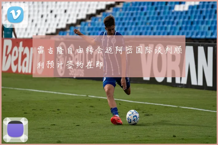 雷吉隆自由转会迈阿密国际谈判顺利预计签约在即