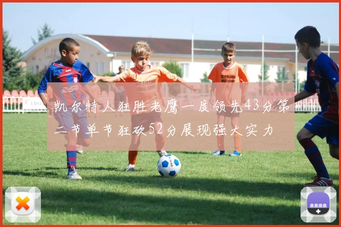 凯尔特人狂胜老鹰一度领先43分第二节单节狂砍52分展现强大实力