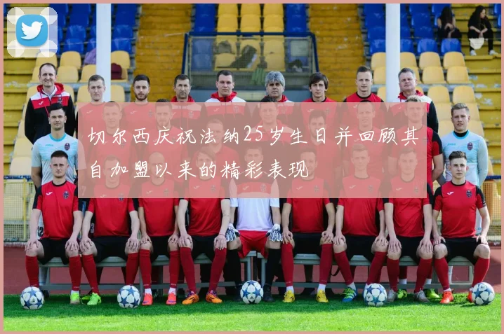 切尔西庆祝法纳25岁生日并回顾其自加盟以来的精彩表现