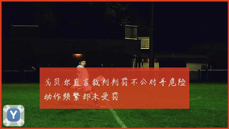 戈贝尔直言裁判判罚不公对手危险动作频繁却未受罚