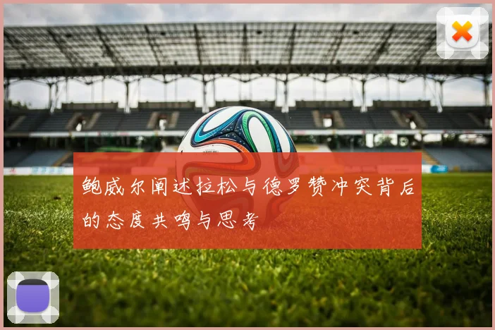 鲍威尔阐述拉松与德罗赞冲突背后的态度共鸣与思考