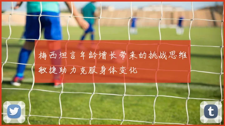 梅西坦言年龄增长带来的挑战思维敏捷助力克服身体变化