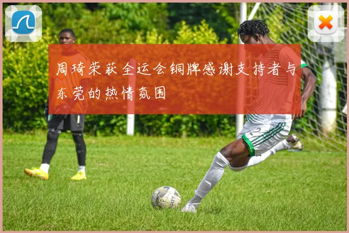 周琦荣获全运会铜牌感谢支持者与东莞的热情氛围