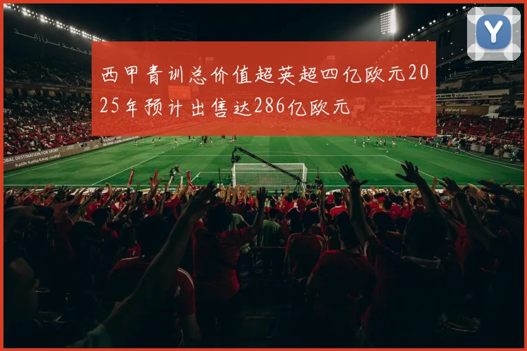 西甲青训总价值超英超四亿欧元2025年预计出售达286亿欧元