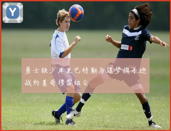 勇士缺少库里巴特勒与追梦携手迎战约基奇穆雷组合