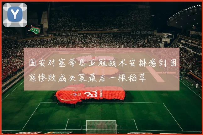国安对塞蒂恩亚冠战术安排感到困惑惨败成决策最后一根稻草