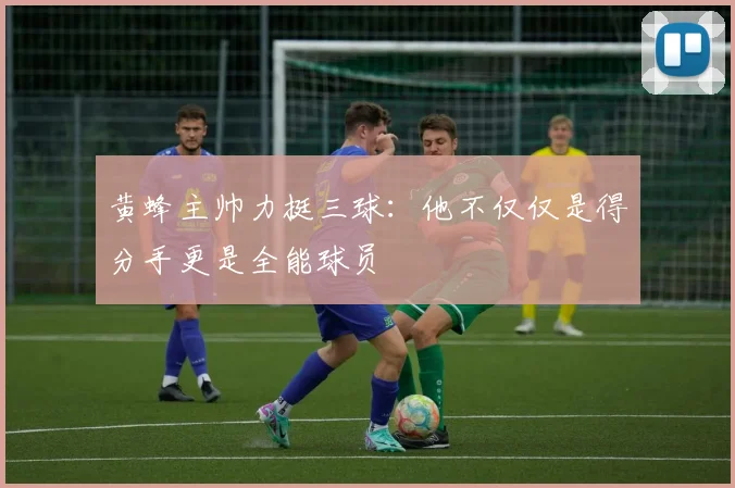 黄蜂主帅力挺三球：他不仅仅是得分手更是全能球员