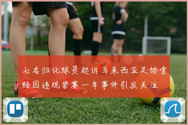 七名归化球员起诉马来西亚足协索赔因违规禁赛一年事件引发关注
