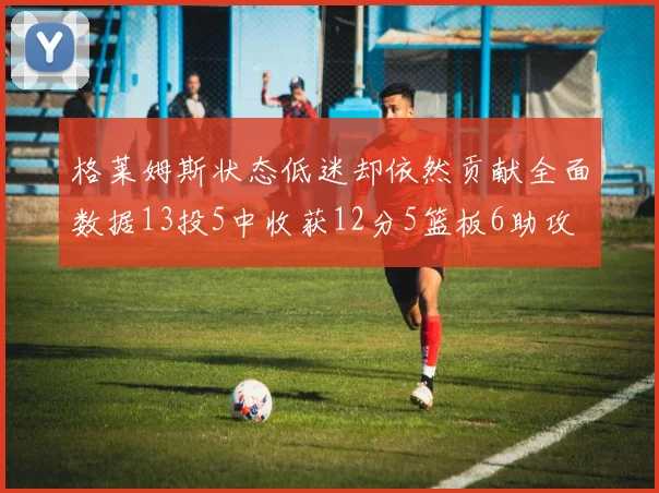格莱姆斯状态低迷却依然贡献全面数据13投5中收获12分5篮板6助攻
