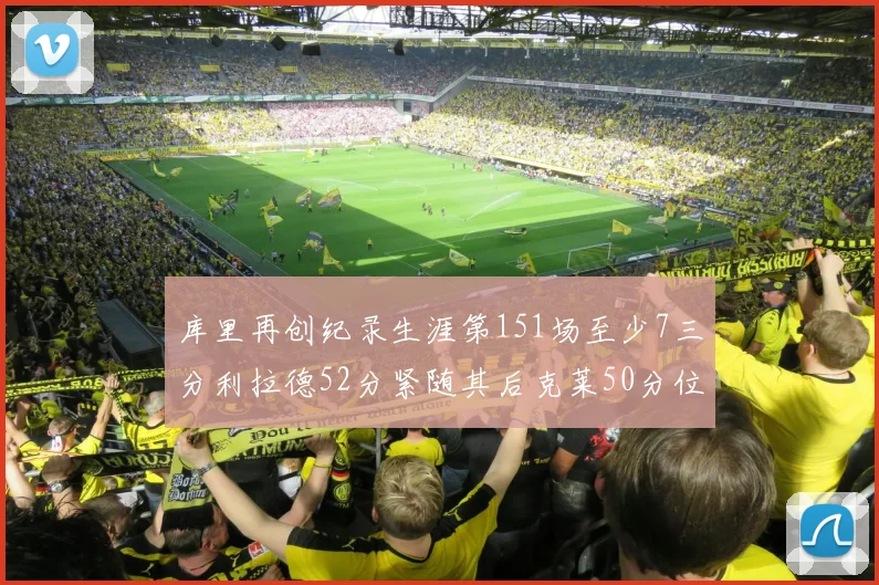 库里再创纪录生涯第151场至少7三分利拉德52分紧随其后克莱50分位列第三