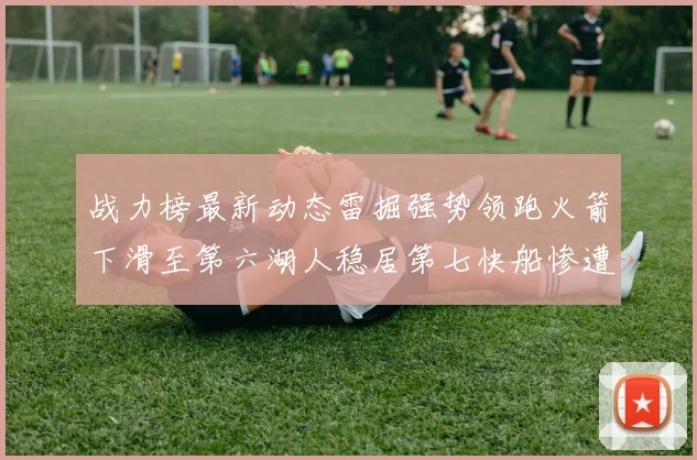 战力榜最新动态雷掘强势领跑火箭下滑至第六湖人稳居第七快船惨遭重创跌至二十七位