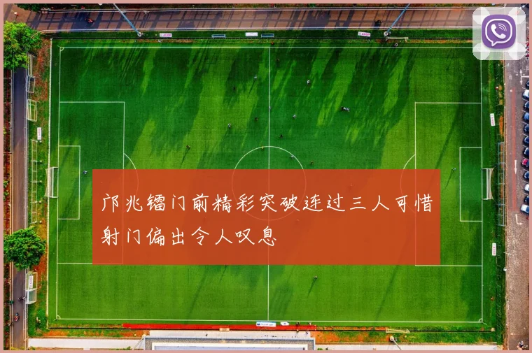 邝兆镭门前精彩突破连过三人可惜射门偏出令人叹息