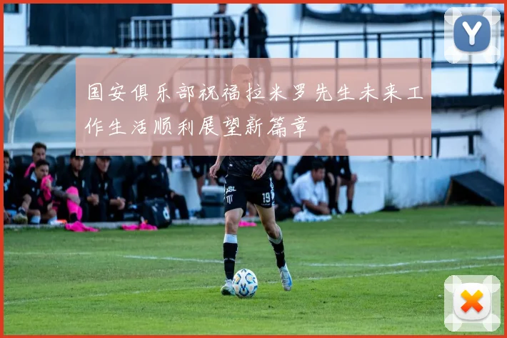 国安俱乐部祝福拉米罗先生未来工作生活顺利展望新篇章
