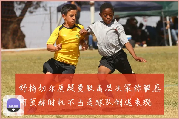 舒梅切尔质疑曼联高层决策称解雇阿莫林时机不当是球队倒退表现