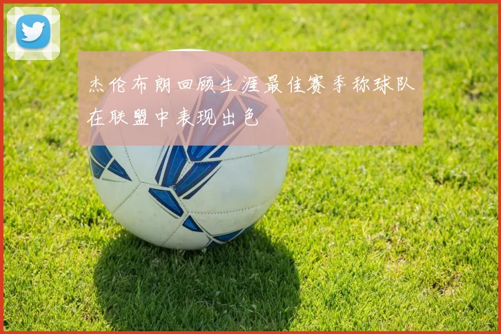 杰伦布朗回顾生涯最佳赛季称球队在联盟中表现出色