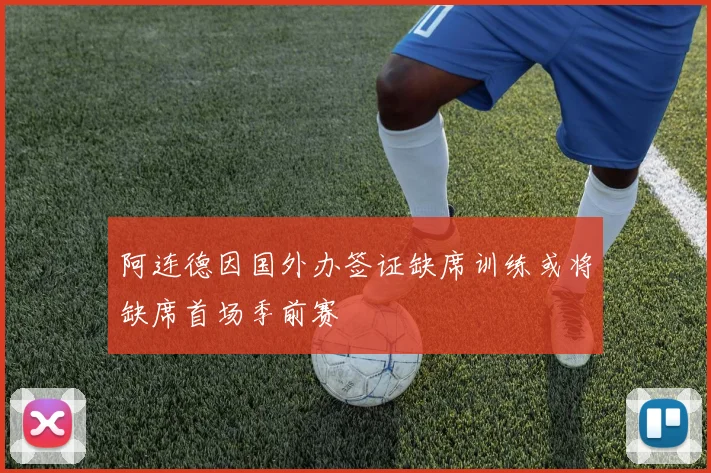 阿连德因国外办签证缺席训练或将缺席首场季前赛