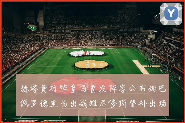 赫塔费对阵皇马首发阵容公布姆巴佩罗德里戈出战维尼修斯替补出场