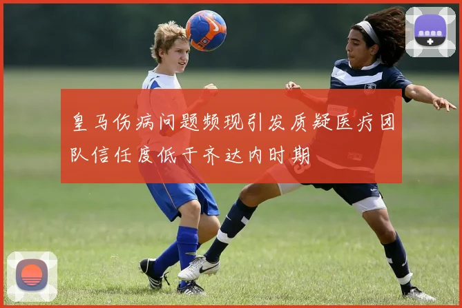 皇马伤病问题频现引发质疑医疗团队信任度低于齐达内时期