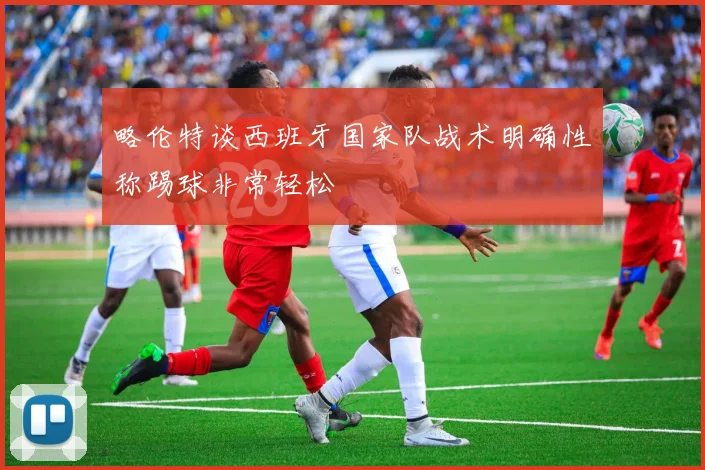 略伦特谈西班牙国家队战术明确性称踢球非常轻松