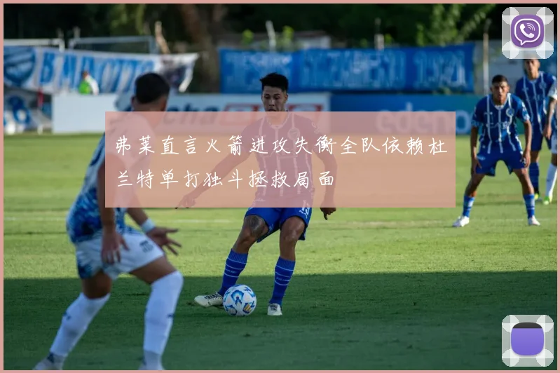 弗莱直言火箭进攻失衡全队依赖杜兰特单打独斗拯救局面