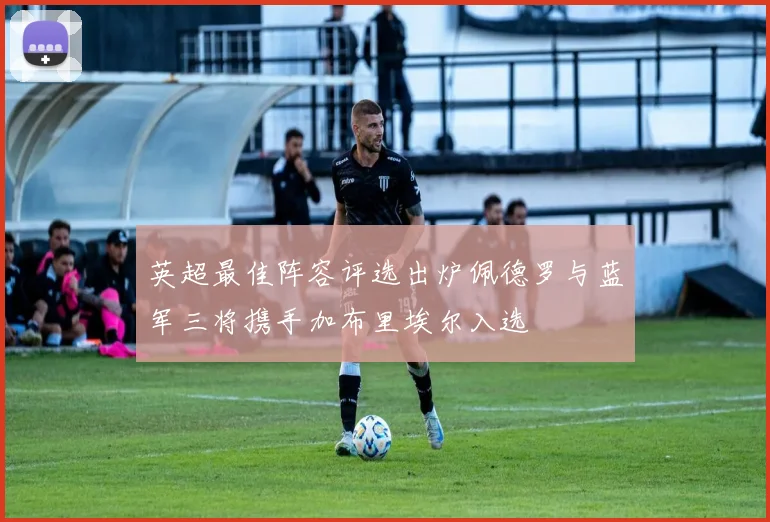 英超最佳阵容评选出炉佩德罗与蓝军三将携手加布里埃尔入选