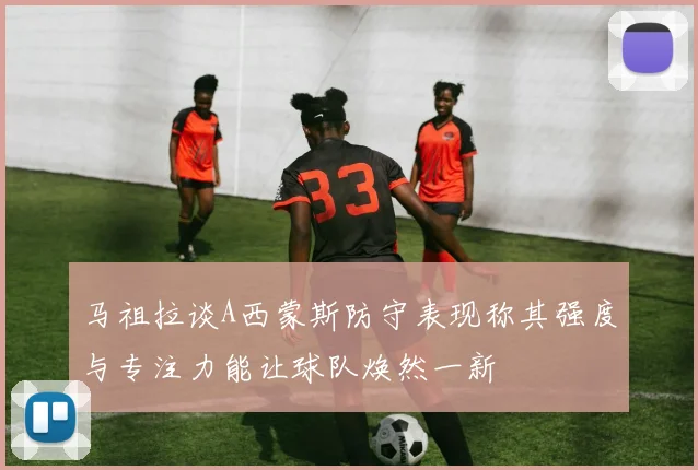 马祖拉谈A西蒙斯防守表现称其强度与专注力能让球队焕然一新
