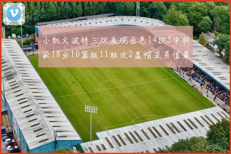 小凯文波特三双表现出色14投5中斩获18分10篮板11助攻2盖帽正负值最高
