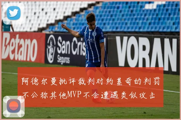 阿德尔曼批评裁判对约基奇的判罚不公称其他MVP不会遭遇类似攻击