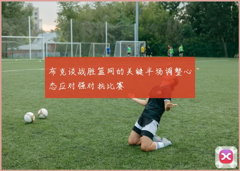 布克谈战胜篮网的关键半场调整心态应对强对抗比赛