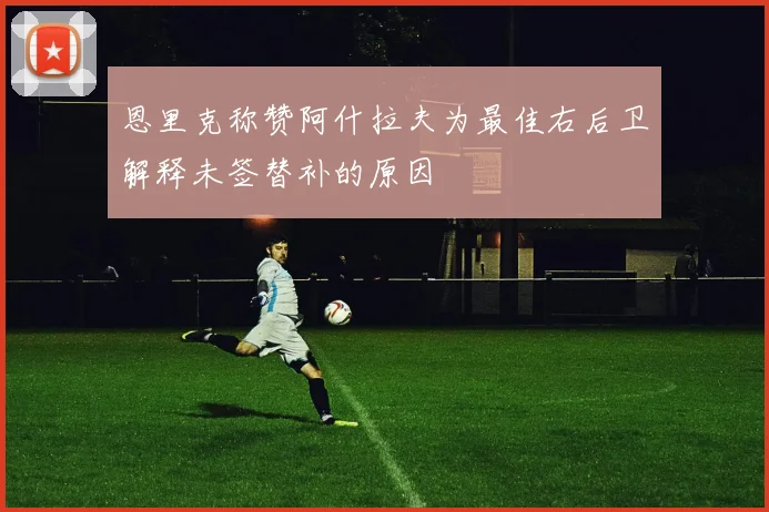 恩里克称赞阿什拉夫为最佳右后卫解释未签替补的原因